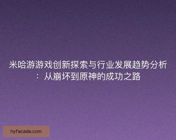 米哈游游戏创新探索与行业发展趋势分析：从崩坏到原神的成功之路