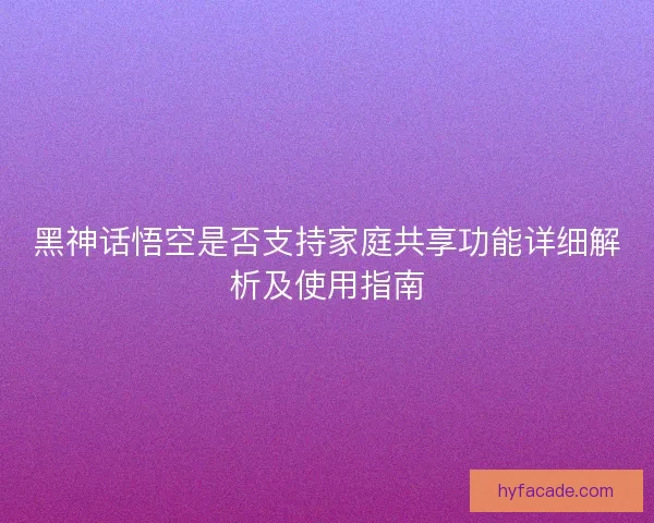 黑神话悟空是否支持家庭共享功能详细解析及使用指南