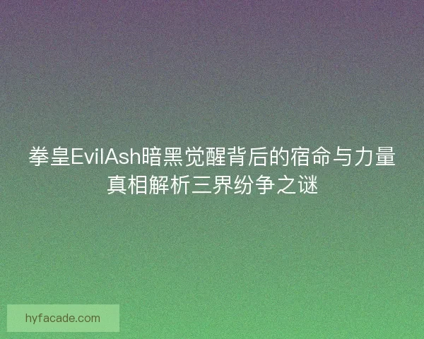 拳皇EvilAsh暗黑觉醒背后的宿命与力量真相解析三界纷争之谜