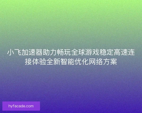 小飞加速器助力畅玩全球游戏稳定高速连接体验全新智能优化网络方案