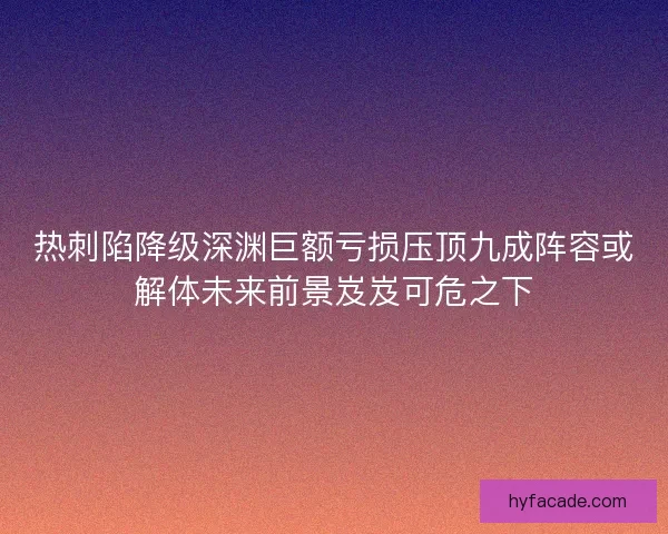 热刺陷降级深渊巨额亏损压顶九成阵容或解体未来前景岌岌可危之下