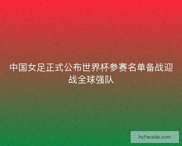 中国女足正式公布世界杯参赛名单备战迎战全球强队