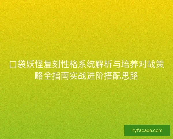 口袋妖怪复刻性格系统解析与培养对战策略全指南实战进阶搭配思路