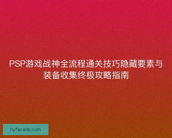 PSP游戏战神全流程通关技巧隐藏要素与装备收集终极攻略指南