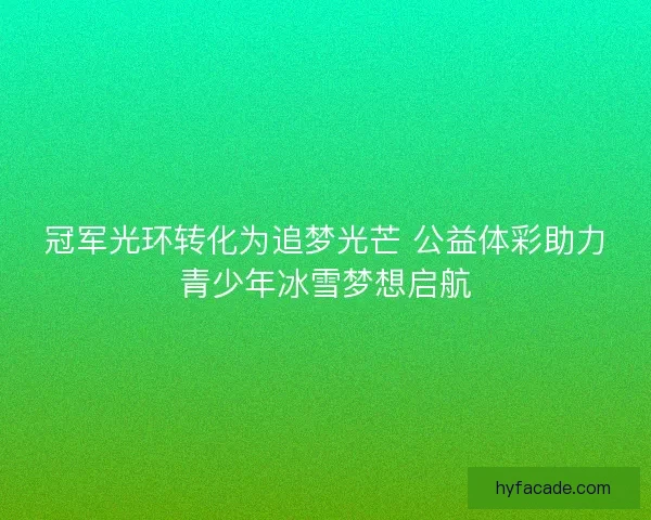 冠军光环转化为追梦光芒 公益体彩助力青少年冰雪梦想启航