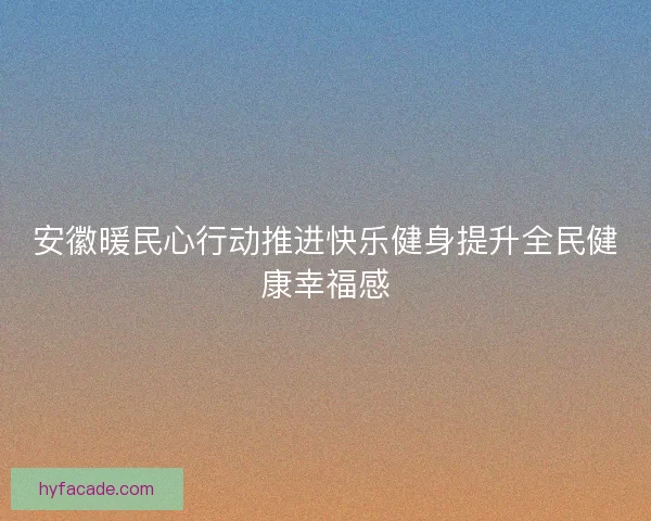 安徽暖民心行动推进快乐健身提升全民健康幸福感