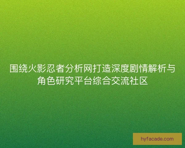 围绕火影忍者分析网打造深度剧情解析与角色研究平台综合交流社区