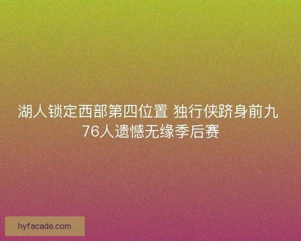 湖人锁定西部第四位置 独行侠跻身前九 76人遗憾无缘季后赛