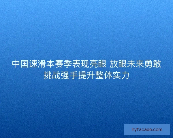 中国速滑本赛季表现亮眼 放眼未来勇敢挑战强手提升整体实力