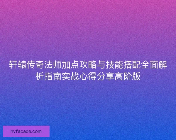轩辕传奇法师加点攻略与技能搭配全面解析指南实战心得分享高阶版