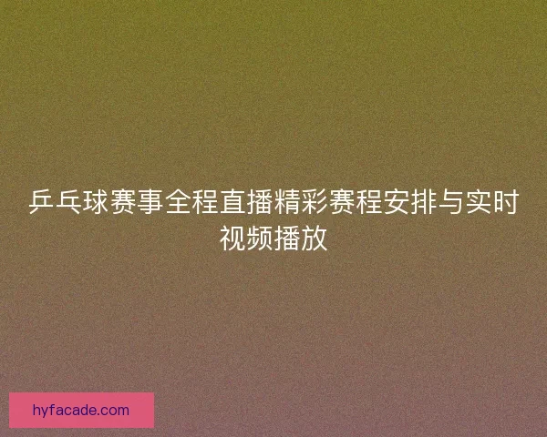 乒乓球赛事全程直播精彩赛程安排与实时视频播放